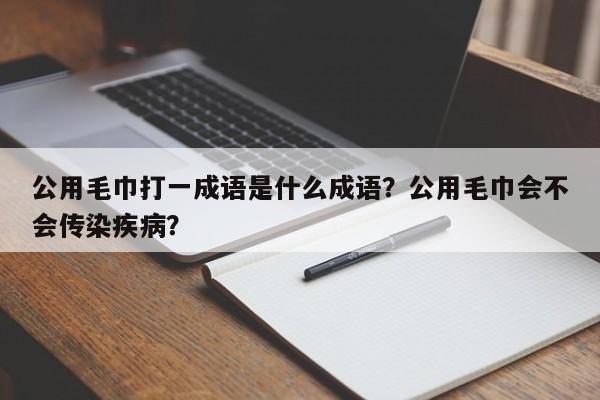 公用毛巾打一成语是什么成语？公用毛巾会不会传染疾病？