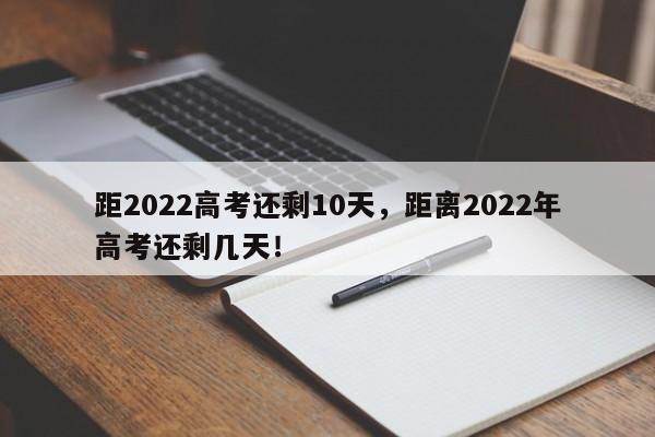 距2022高考还剩10天，距离2022年高考还剩几天！