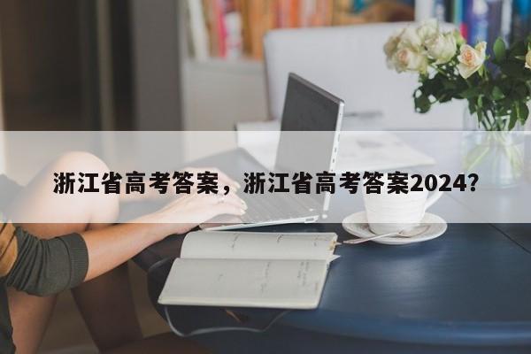 浙江省高考答案，浙江省高考答案2024？