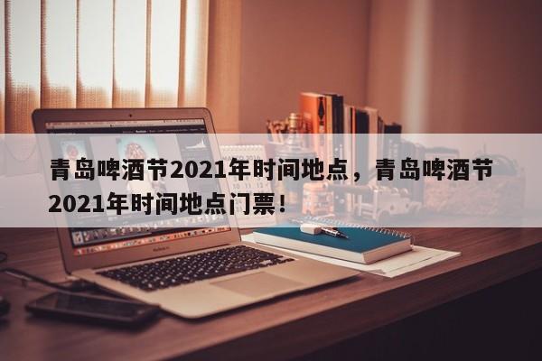 青岛啤酒节2021年时间地点，青岛啤酒节2021年时间地点门票！