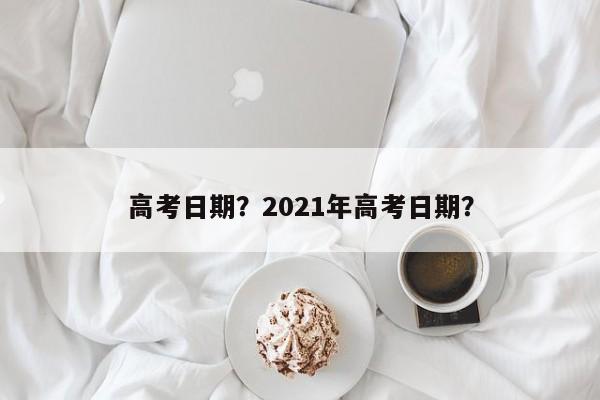 高考日期？2021年高考日期？