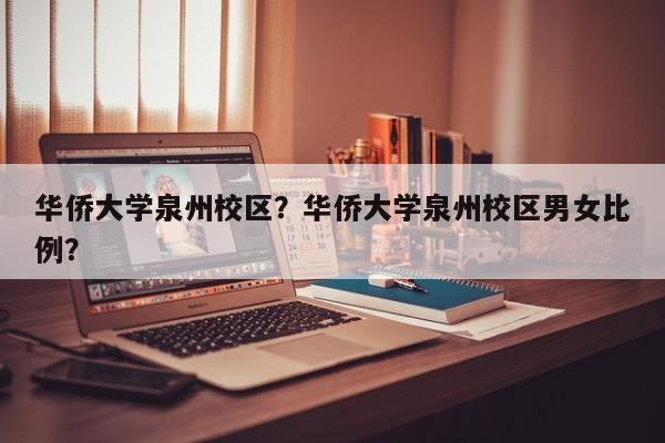 华侨大学泉州校区？华侨大学泉州校区男女比例？