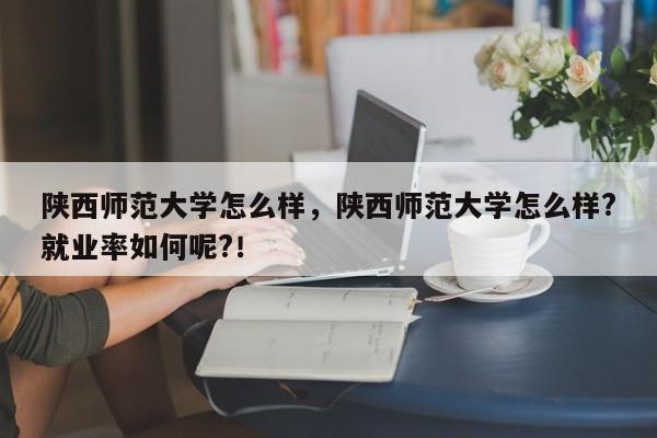 陕西师范大学怎么样，陕西师范大学怎么样?就业率如何呢?！