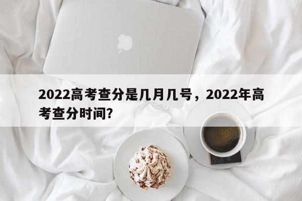 2022高考查分是几月几号，2022年高考查分时间？