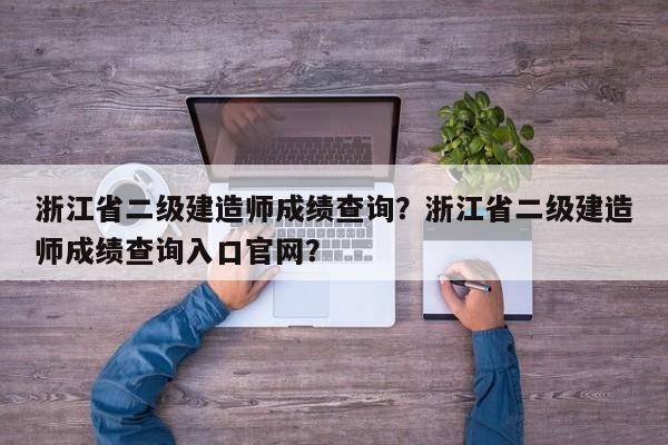 浙江省二级建造师成绩查询？浙江省二级建造师成绩查询入口官网？