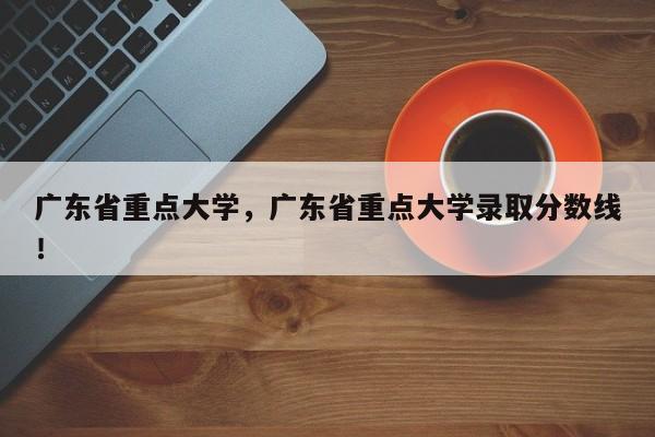 广东省重点大学，广东省重点大学录取分数线！