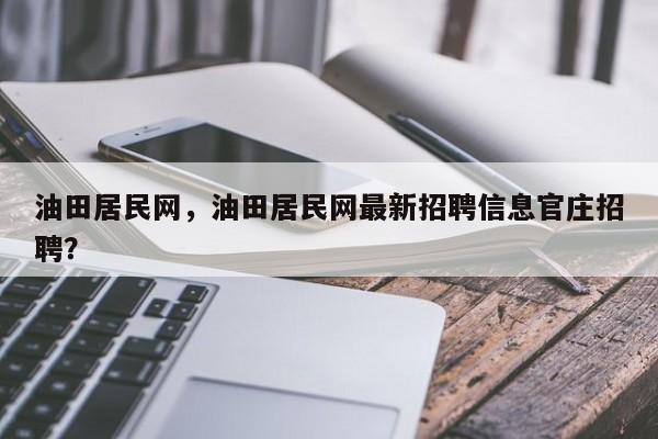 油田居民网，油田居民网最新招聘信息官庄招聘？