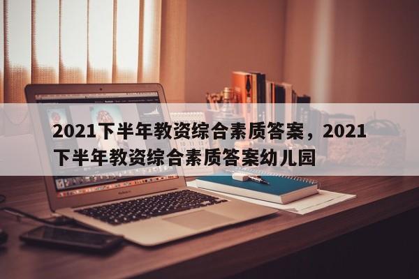 2021下半年教资综合素质答案，2021下半年教资综合素质答案幼儿园