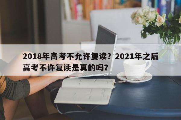 2018年高考不允许复读？2021年之后高考不许复读是真的吗？