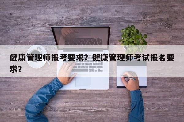 健康管理师报考要求？健康管理师考试报名要求？