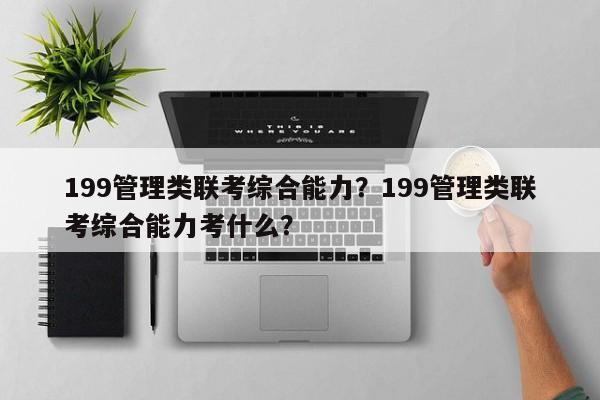 199管理类联考综合能力？199管理类联考综合能力考什么？