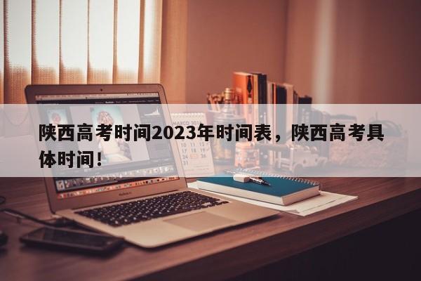 陕西高考时间2023年时间表，陕西高考具体时间！