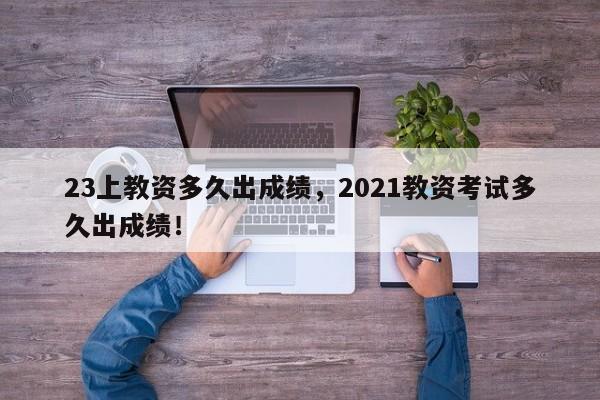 23上教资多久出成绩，2021教资考试多久出成绩！