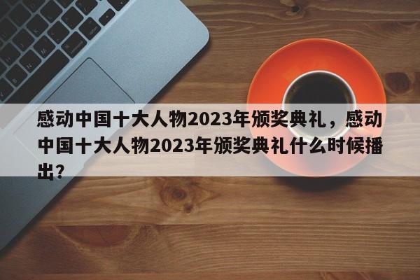 感动中国十大人物2023年颁奖典礼，感动中国十大人物2023年颁奖典礼什么时候播出？